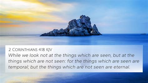 17 For our light affliction, which is but for a moment, is working for us a far more exceeding and eternal weight of glory, 18 while we do not look at the things which are seen, but at the things which are not seen. . 2 cor 4 18 kjv